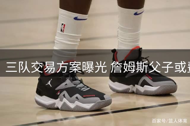 三队交易方案曝光 詹姆斯父子或费城重聚