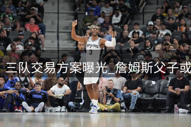 三队交易方案曝光 詹姆斯父子或费城重聚