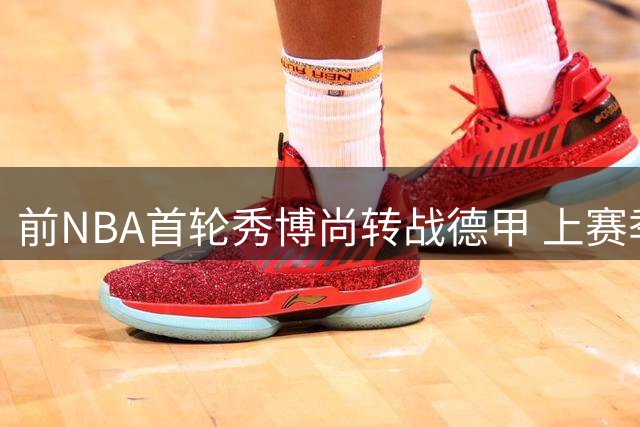 前NBA首轮秀博尚转战德甲 上赛季76人时期表现平平