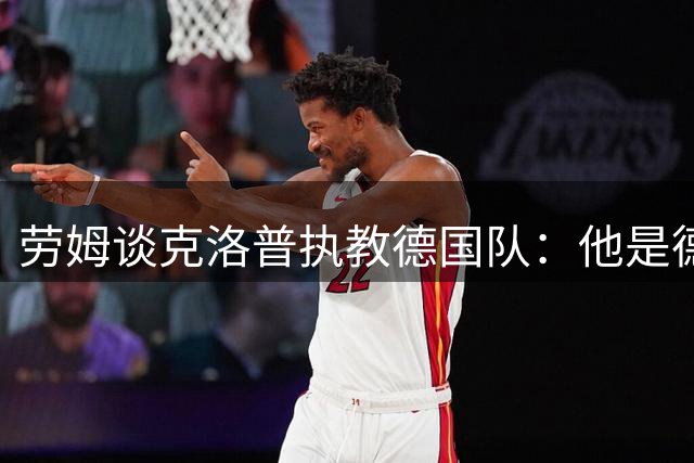 劳姆谈克洛普执教德国队：他是德足标志性人物