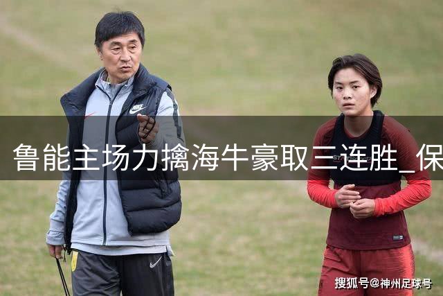 鲁能主场力擒海牛豪取三连胜 保级队七连败深陷降级区