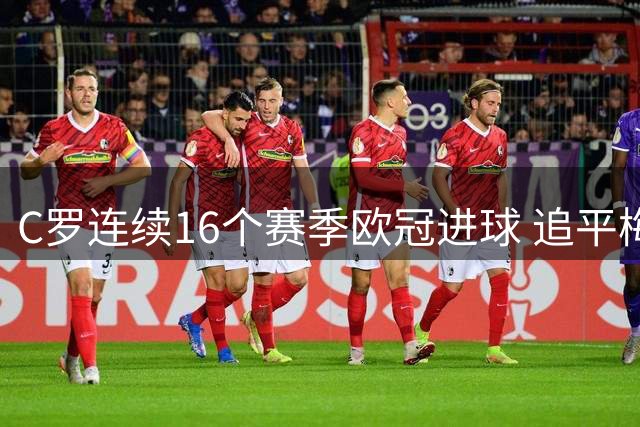 C罗连续16个赛季欧冠进球 追平梅西本泽马纪录