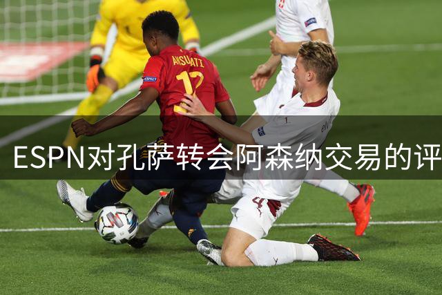 ESPN对孔萨转会阿森纳交易的评价分析